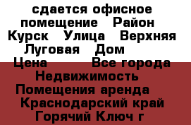 сдается офисное помещение › Район ­ Курск › Улица ­ Верхняя Луговая › Дом ­ 13 › Цена ­ 400 - Все города Недвижимость » Помещения аренда   . Краснодарский край,Горячий Ключ г.